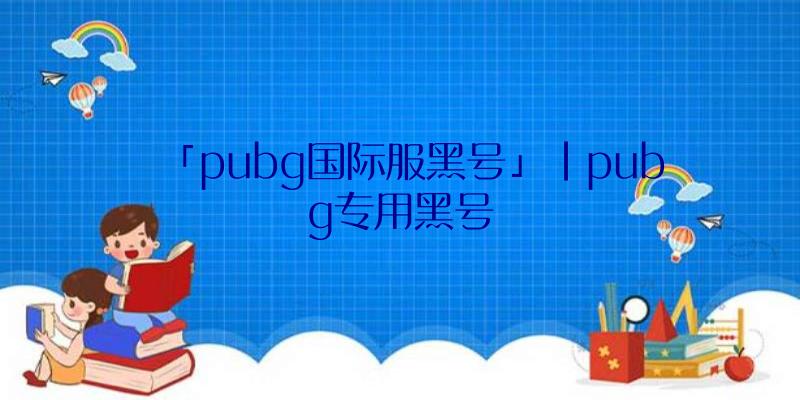 「pubg国际服黑号」|pubg专用黑号